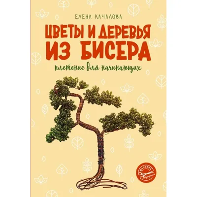 Цветы и деревья из бисера. Плетение для начинающих. Качалова Е.О. — купить  книгу в Минске — Biblio.by