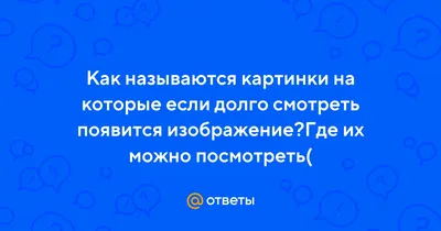 Ответы Mail.ru: Как называются картинки на которые если долго смотреть  появится изображение?Где их можно посмотреть(