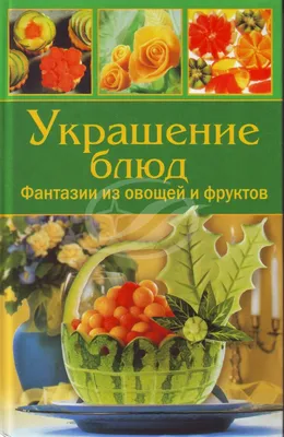 Украшение блюд. Фантазии из овощей и фруктов. — Москва: АСТ-ПРЕСС КНИГА,  2005. — 304 с. | Книжный магазин Фёдоровки
