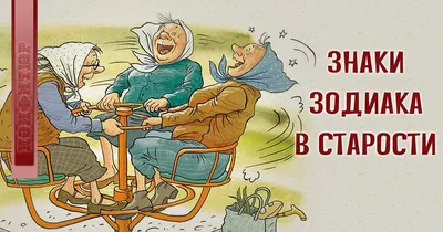 Шуточный гороскоп: У каждого знака Зодиака своя старость | Конфитюр | Дзен