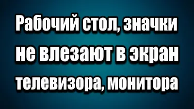 Рабочий стол, иконки, ярлыки значки не влезают в экран телевизора или  монитора - YouTube