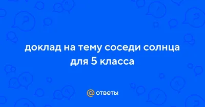 Ответы Mail.ru: доклад на тему соседи солнца для 5 класса