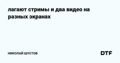 лагают стримы и два видео на разных экранах — Николай Шустов на DTF