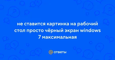 Ответы Mail.ru: не ставится картинка на рабочий стол просто чёрный экран windows  7 максимальная