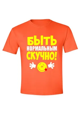 Быть нормальным скучно - прикольные надписи на мужских футболках