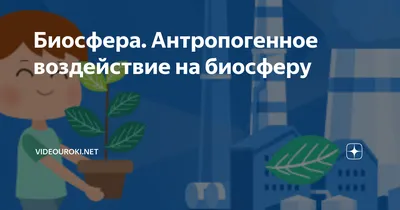 Биосфера и человек: влияние и взаимодействие, становление оболочки Земли,  изменение экологии и атмосферы